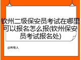 钦州二级保安员考试在哪里可以报名怎么报(钦州保安员考试报名处)