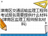 津南区交通运输监理工程师考试报名需要提供什么材料(津南区监理工程师报名材料)