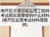 南开区交通运输监理工程师考试报名需要提供什么材料(南开区监理考试材料需提供)