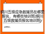 铜川五级应急救援员在哪里报名，有哪些培训班(铜川五级救援员报名培训班)