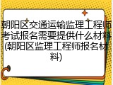 朝阳区交通运输监理工程师考试报名需要提供什么材料(朝阳区监理工程师报名材料)