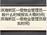 滨海新区一级物业管理员一般什么时候报名大概时间(滨海新区一级物业管理员报名时间)