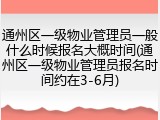 通州区一级物业管理员一般什么时候报名大概时间(通州区一级物业管理员报名时间约在3-6月)