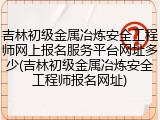 吉林初级金属冶炼安全工程师网上报名服务平台网址多少(吉林初级金属冶炼安全工程师报名网址)