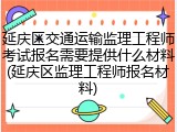 延庆区交通运输监理工程师考试报名需要提供什么材料(延庆区监理工程师报名材料)