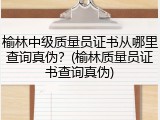 榆林中级质量员证书从哪里查询真伪？(榆林质量员证书查询真伪)