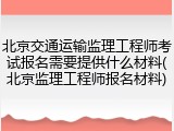 北京交通运输监理工程师考试报名需要提供什么材料(北京监理工程师报名材料)