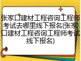 张家口建材工程咨询工程师考试去哪里线下报名(张家口建材工程咨询工程师考试线下报名)