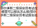 鄂尔多斯二级保安员考试在哪里可以报名怎么报(鄂尔多斯二级保安员考试报名处)