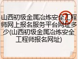 山西初级金属冶炼安全工程师网上报名服务平台网址多少(山西初级金属冶炼安全工程师报名网址)