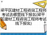 梁平区建材工程咨询工程师考试去哪里线下报名(梁平区建材工程咨询工程师考试线下报名)