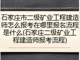 石家庄市二级矿业工程建造师怎么报考在哪里报名流程是什么(石家庄二级矿业工程建造师报考流程)