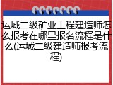 运城二级矿业工程建造师怎么报考在哪里报名流程是什么(运城二级建造师报考流程)