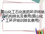 眉山化工石化医药环评师培训机构排名及费用(眉山化工环评培训排名费用)