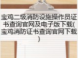 宝鸡二级消防设施操作员证书查询官网及电子版下载(宝鸡消防证书查询官网下载)