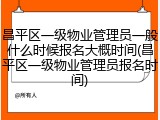 昌平区一级物业管理员一般什么时候报名大概时间(昌平区一级物业管理员报名时间)