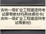 吉林一级矿业工程建造师考试要看教材吗具体哪些书(吉林一级矿业工程建造师考试看教材)