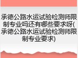 承德公路水运试验检测师限制专业吗还有哪些要求呀(承德公路水运试验检测师限制专业要求)