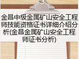金昌中级金属矿山安全工程师技能资格证书详细介绍分析(金昌金属矿山安全工程师证书分析)