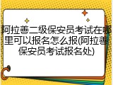 阿拉善二级保安员考试在哪里可以报名怎么报(阿拉善保安员考试报名处)