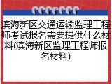 滨海新区交通运输监理工程师考试报名需要提供什么材料(滨海新区监理工程师报名材料)