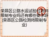荣昌区公路水运试验检测师限制专业吗还有哪些要求呀(荣昌区公路检测师限制专业)