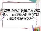 红河五级应急救援员在哪里报名，有哪些培训班(红河五级救援员报名处)