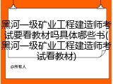 黑河一级矿业工程建造师考试要看教材吗具体哪些书(黑河一级矿业工程建造师考试看教材)