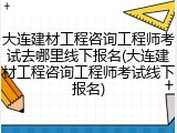大连建材工程咨询工程师考试去哪里线下报名(大连建材工程咨询工程师考试线下报名)