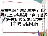 丹东初级金属冶炼安全工程师网上报名服务平台网址多少(丹东初级金属冶炼安全工程师报名网址)