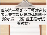 哈尔滨一级矿业工程建造师考试要看教材吗具体哪些书(哈尔滨一级矿业工程考试看教材)