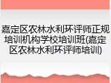 嘉定区农林水利环评师正规培训机构学校培训班(嘉定区农林水利环评师培训)
