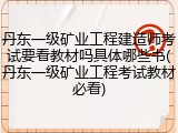 丹东一级矿业工程建造师考试要看教材吗具体哪些书(丹东一级矿业工程考试教材必看)