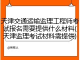 天津交通运输监理工程师考试报名需要提供什么材料(天津监理考试材料需提供)