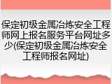 保定初级金属冶炼安全工程师网上报名服务平台网址多少(保定初级金属冶炼安全工程师报名网址)