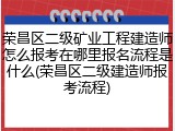 荣昌区二级矿业工程建造师怎么报考在哪里报名流程是什么(荣昌区二级建造师报考流程)