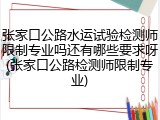 张家口公路水运试验检测师限制专业吗还有哪些要求呀(张家口公路检测师限制专业)