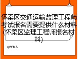 怀柔区交通运输监理工程师考试报名需要提供什么材料(怀柔区监理工程师报名材料)