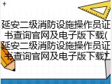 延安二级消防设施操作员证书查询官网及电子版下载(延安二级消防设施操作员证书查询官网及电子版下载)