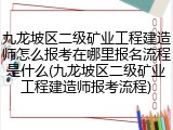 九龙坡区二级矿业工程建造师怎么报考在哪里报名流程是什么(九龙坡区二级矿业工程建造师报考流程)