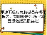 平凉五级应急救援员在哪里报名，有哪些培训班(平凉五级救援员报名处)