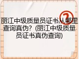 丽江中级质量员证书从哪里查询真伪？(丽江中级质量员证书真伪查询)