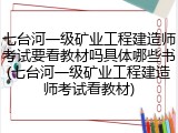 七台河一级矿业工程建造师考试要看教材吗具体哪些书(七台河一级矿业工程建造师考试看教材)