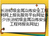 长治初级金属冶炼安全工程师网上报名服务平台网址多少(长治初级金属冶炼安全工程师报名网址)