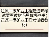 辽源一级矿业工程建造师考试要看教材吗具体哪些书(辽源一级矿业工程考试看教材)