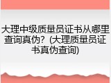 大理中级质量员证书从哪里查询真伪？(大理质量员证书真伪查询)