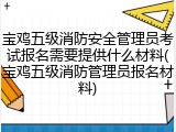 宝鸡五级消防安全管理员考试报名需要提供什么材料(宝鸡五级消防管理员报名材料)