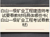 白山一级矿业工程建造师考试要看教材吗具体哪些书(白山一级矿业工程考试看教材)