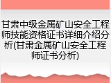 甘肃中级金属矿山安全工程师技能资格证书详细介绍分析(甘肃金属矿山安全工程师证书分析)