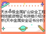 天水中级金属矿山安全工程师技能资格证书详细介绍分析(天中金属安全证书分析)